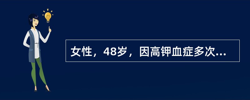 女性，48岁，因高钾血症多次发生严重心律失常，查血钾6．0mmol／L，血氯11