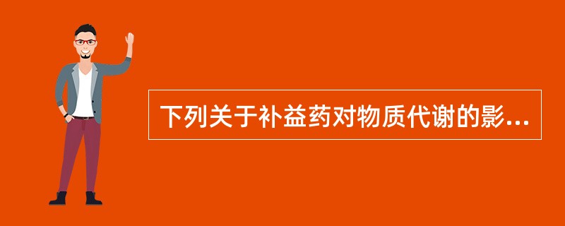 下列关于补益药对物质代谢的影响，错误的是（）