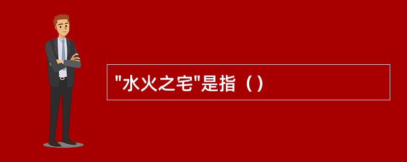 "水火之宅"是指（）