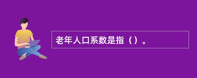 老年人口系数是指（）。