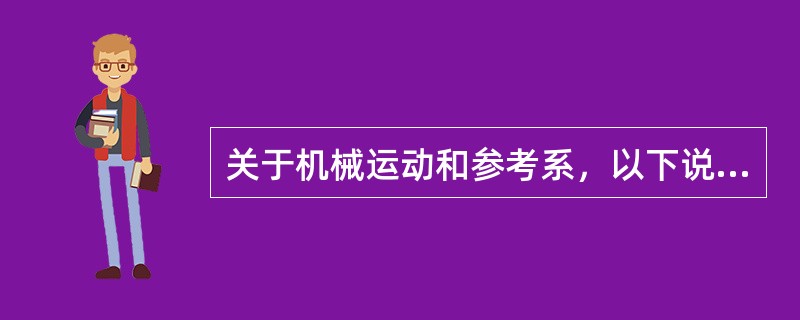 关于机械运动和参考系，以下说法正确的有（）