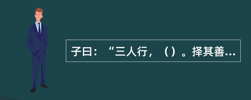 子曰：“三人行，（）。择其善者而从之，其不善者而改之。”（述而）