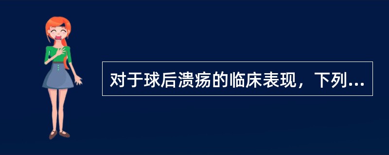 对于球后溃疡的临床表现，下列哪项不符合（）。