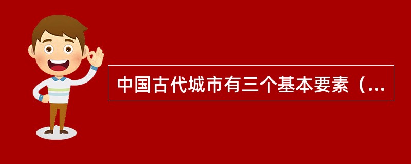 中国古代城市有三个基本要素（）、居民区、手工商业区。