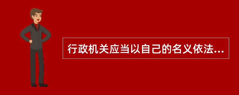 行政机关应当以自己的名义依法行使行政职权，并承担法律责任。