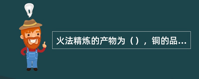 火法精炼的产物为（），铜的品味为（）左右。