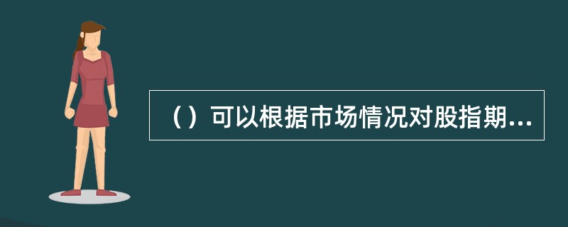 （）可以根据市场情况对股指期货投资者适当性标准进行调整。