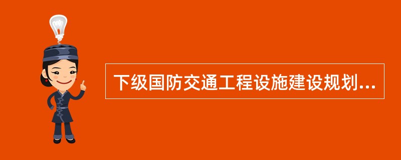 下级国防交通工程设施建设规划应当依据上一级国防交通工程设施建设规划编制。