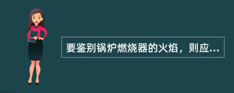 要鉴别锅炉燃烧器的火焰，则应将主火焰检测器的视线对准该燃烧器火焰的一次燃烧区，检