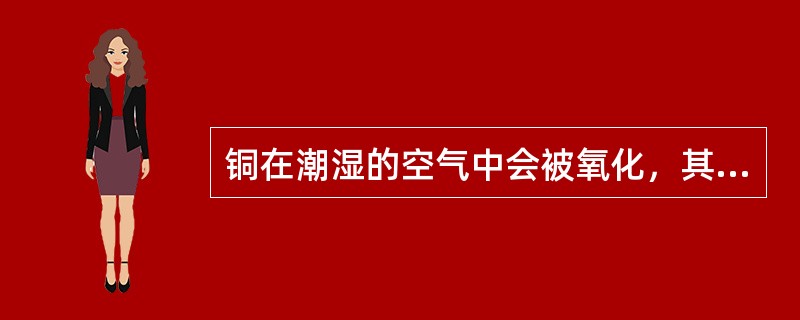 铜在潮湿的空气中会被氧化，其表面会逐渐覆盖一层绿色的（），俗称（）。