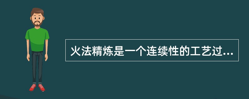 火法精炼是一个连续性的工艺过程。