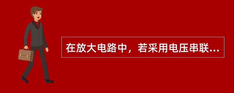 在放大电路中，若采用电压串联负反馈将会使输入阻抗增加。