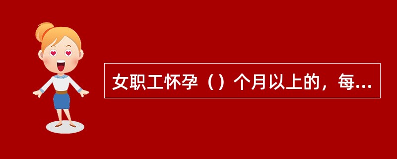 女职工怀孕（）个月以上的，每天安排（）小时工间休息，工间休息时间视同其正常劳动并