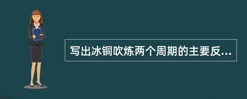 写出冰铜吹炼两个周期的主要反应方程式。