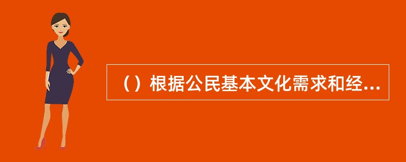 （）根据公民基本文化需求和经济社会发展水平，制定并调整国家基本公共文化服务指导标