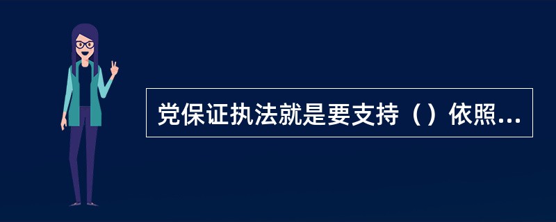 党保证执法就是要支持（）依照宪法和法律独立负责、协调一致地开展工作。