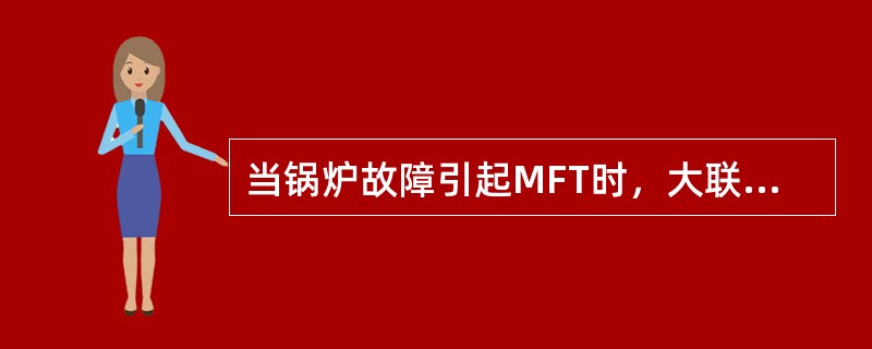 当锅炉故障引起MFT时，大联锁动作，先跳汽轮机再跳发电机。