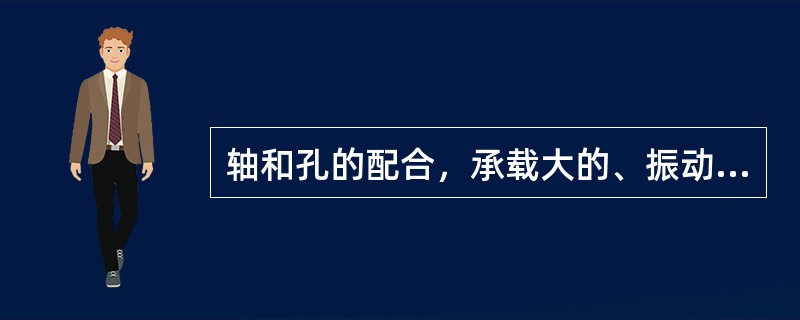 轴和孔的配合，承载大的、振动大的，应用较紧的配合；反之应用较松的配合。