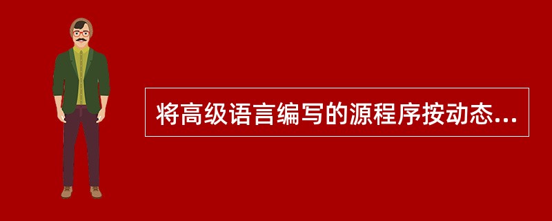 将高级语言编写的源程序按动态的运行顺序逐句进行翻译并执行的程序，称为编译程序。