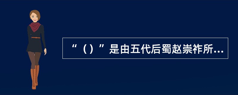 “（）”是由五代后蜀赵崇祚所编的《花间集》而得名。