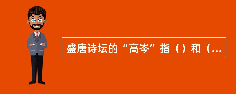 盛唐诗坛的“高岑”指（）和（）。