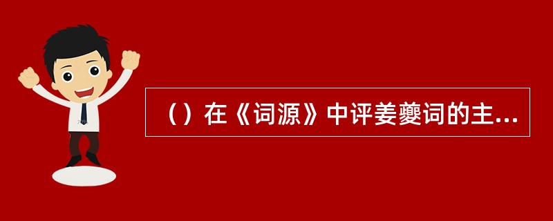 （）在《词源》中评姜夔词的主要风格为“清空骚雅”。