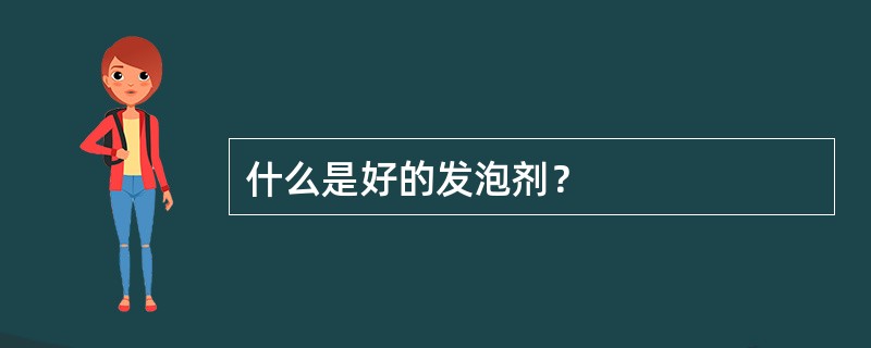 什么是好的发泡剂？