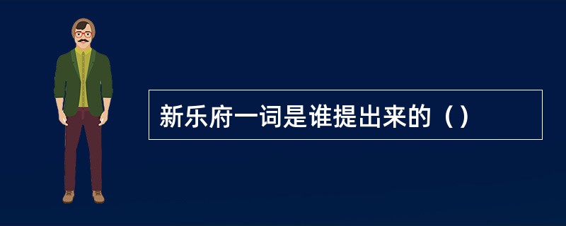 新乐府一词是谁提出来的（）