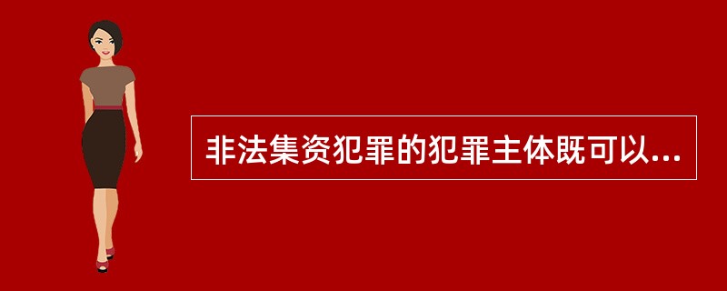 非法集资犯罪的犯罪主体既可以是自然人主体，也可以是单位主体。