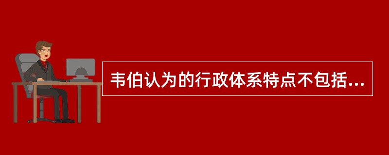 韦伯认为的行政体系特点不包括（）