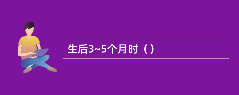 生后3~5个月时（）