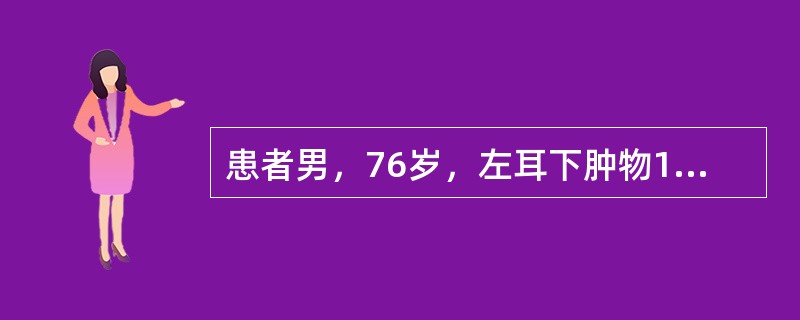 患者男，76岁，左耳下肿物10年，近半年来肿物生长加快，出现疼痛及烧灼感。检查：