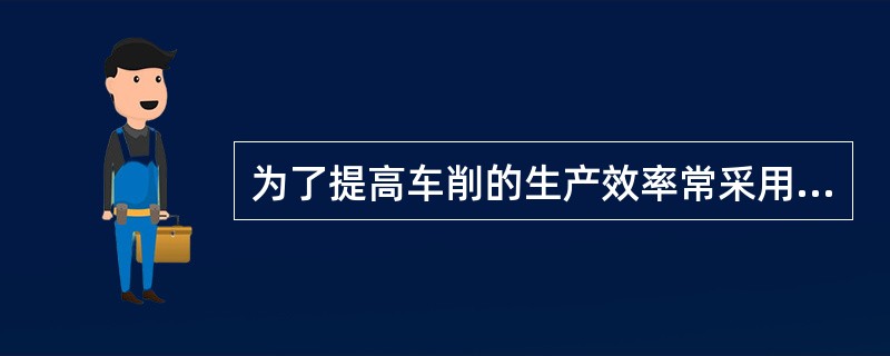 为了提高车削的生产效率常采用（）。