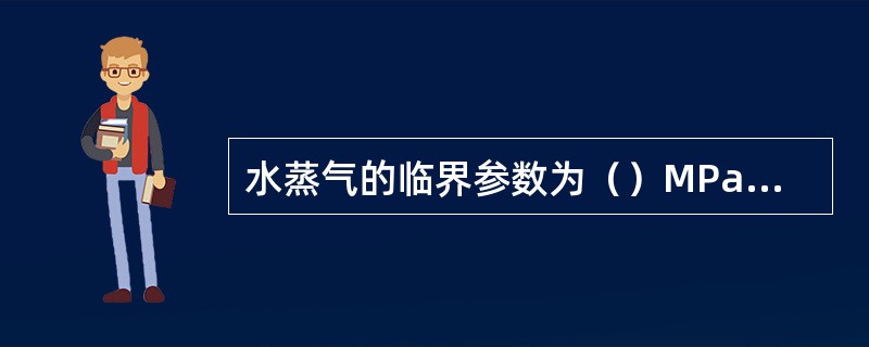 水蒸气的临界参数为（）MPa、（）℃。