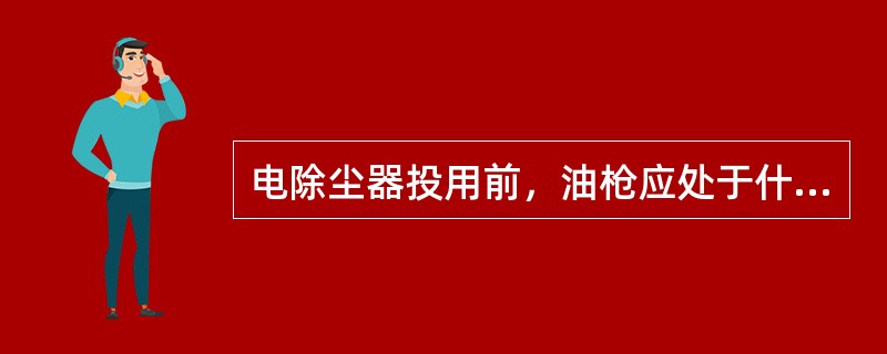 电除尘器投用前，油枪应处于什么状态？