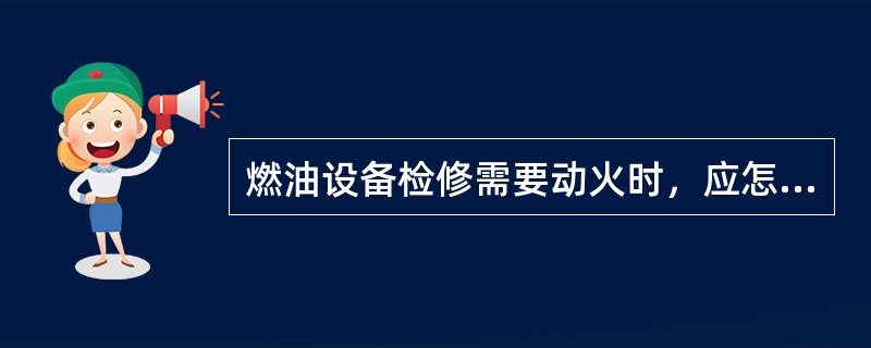 燃油设备检修需要动火时，应怎样处理？