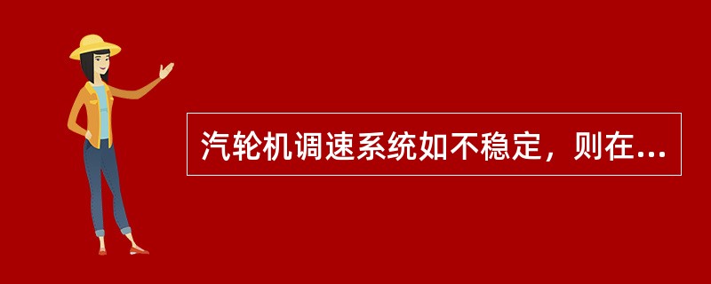 汽轮机调速系统如不稳定，则在电网周波稳定的情况下，机组负荷会（）。