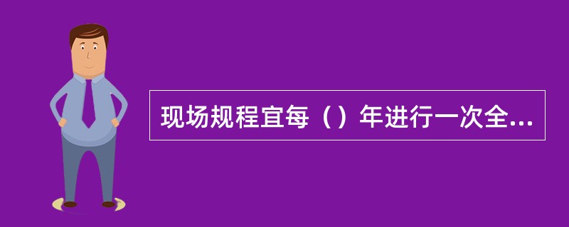 现场规程宜每（）年进行一次全面修订，审定并印发。