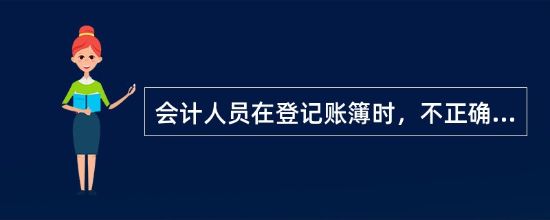 会计人员在登记账簿时，不正确的做法是()。