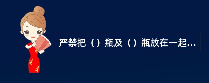 严禁把（）瓶及（）瓶放在一起运送，也不准与（）物品或装有可燃气体的容器一起运送。