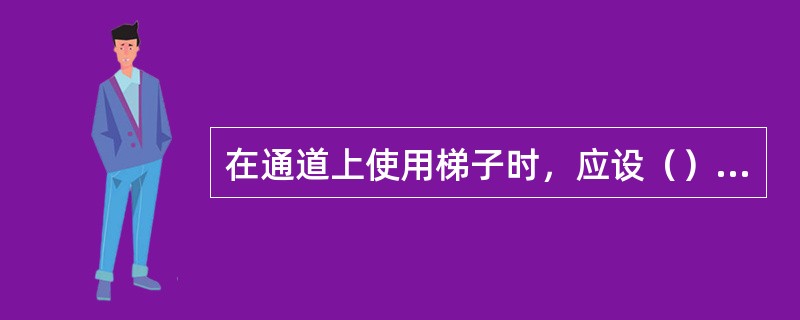 在通道上使用梯子时，应设（）或设置（）。梯子不准放在（）使用，有必要时，应采取防