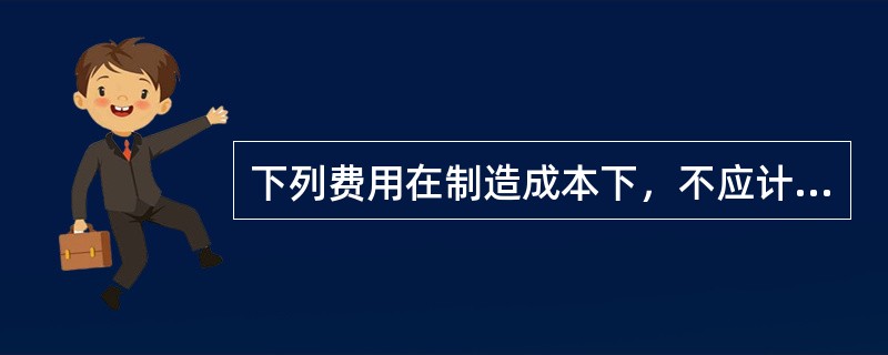 下列费用在制造成本下，不应计入产品成本，而列作期间费用的是()。