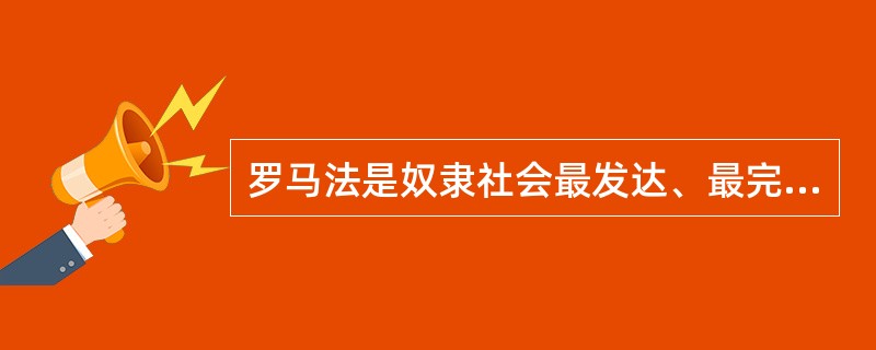 罗马法是奴隶社会最发达、最完备的法律体系，它适用于世界各国。