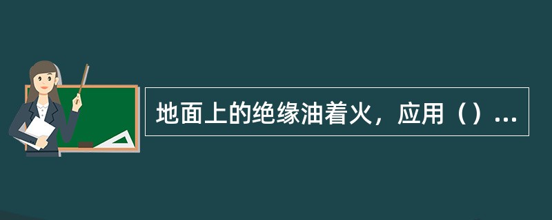 地面上的绝缘油着火，应用（）灭火。