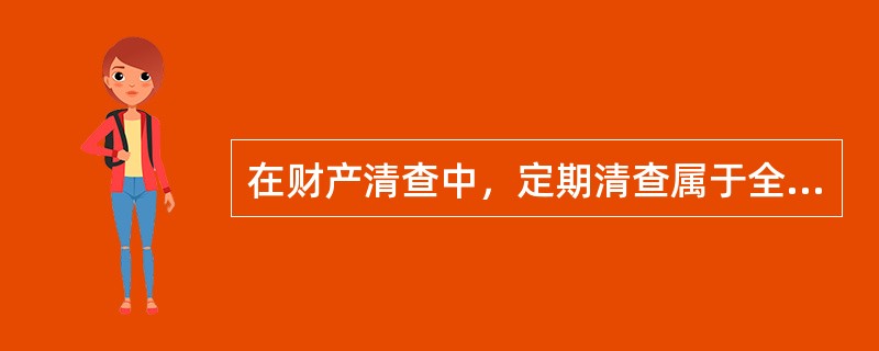 在财产清查中，定期清查属于全面清查，不定期清查属于局部清查。