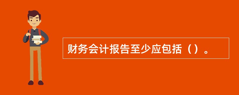 财务会计报告至少应包括（）。