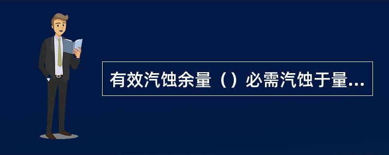 有效汽蚀余量（）必需汽蚀于量，才能使泵内的最低点不发生汽化。