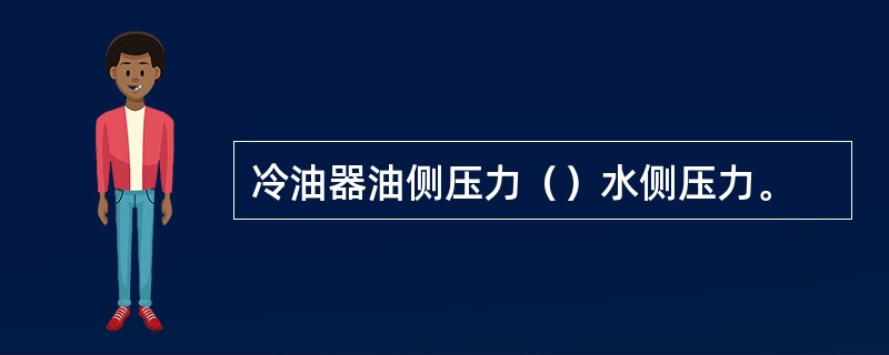 冷油器油侧压力（）水侧压力。