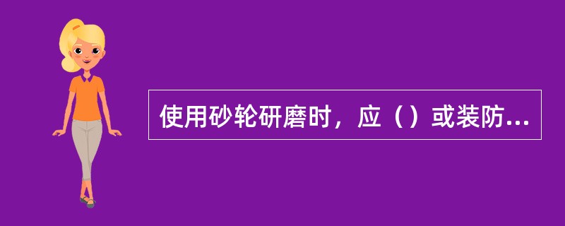 使用砂轮研磨时，应（）或装防护玻璃。