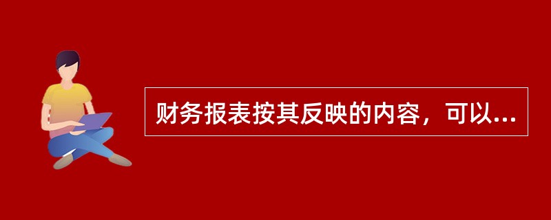 财务报表按其反映的内容，可以分为动态财务报表和静态财务报表，资产负债表是反映在某